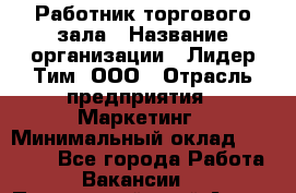 Работник торгового зала › Название организации ­ Лидер Тим, ООО › Отрасль предприятия ­ Маркетинг › Минимальный оклад ­ 25 600 - Все города Работа » Вакансии   . Приморский край,Артем г.